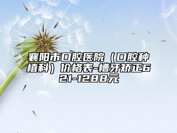 襄阳市口腔医院（口腔种植科）价格表-槽牙矫正621-1288元