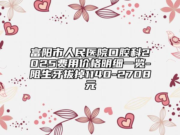 富阳市人民医院口腔科2025费用价格明细一览-阻生牙拔掉1140-2708元