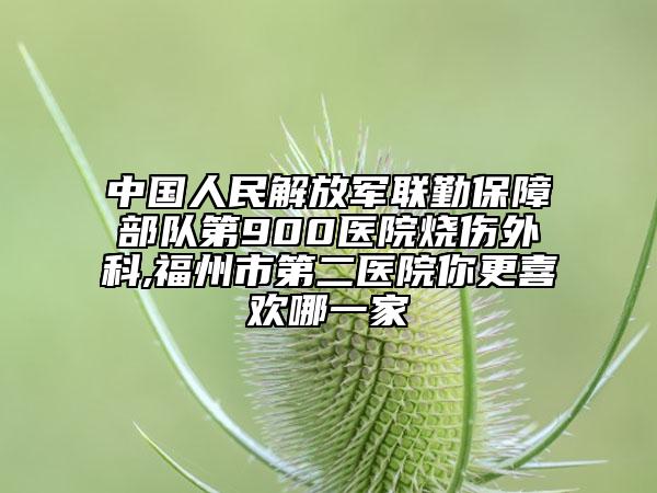 中国人民解放军联勤保障部队第900医院烧伤外科,福州市第二医院你更喜欢哪一家