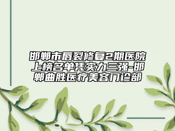 邯郸市唇裂修复2期医院上榜名单凭实力三强-邯郸曲胜医疗美容门诊部
