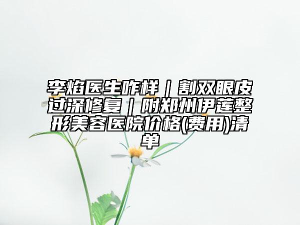 李焰医生咋样｜割双眼皮过深修复｜附郑州伊莲整形美容医院价格(费用)清单