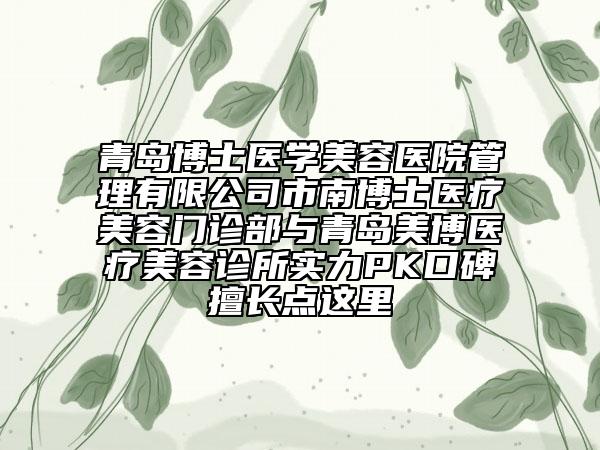 青岛博士医学美容医院管理有限公司市南博士医疗美容门诊部与青岛美博医疗美容诊所实力PK口碑擅长点这里