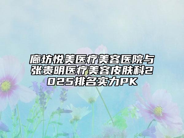 廊坊悦美医疗美容医院与张贵明医疗美容皮肤科2025排名实力PK