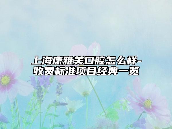 上海康雅美口腔怎么样-收费标准项目经典一览