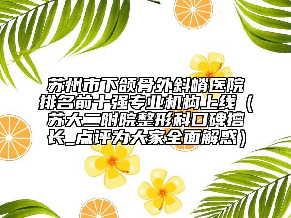 苏州市下颌骨外斜嵴医院排名前十强专业机构上线（苏大二附院整形科口碑擅长_点评为大家全面解惑）