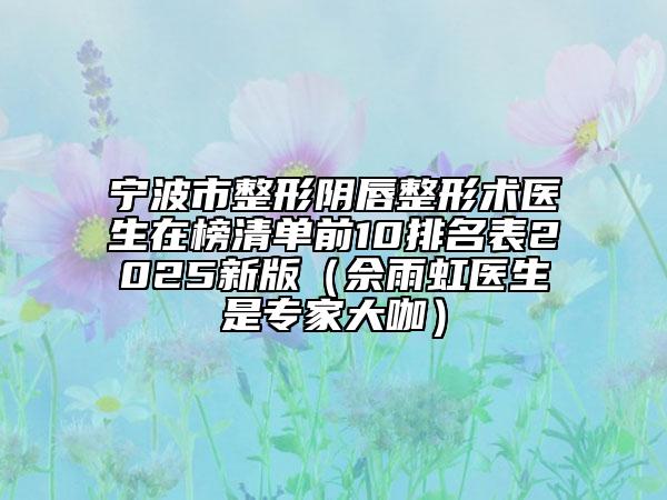 宁波市整形阴唇整形术医生在榜清单前10排名表2025新版（佘雨虹医生是专家大咖）