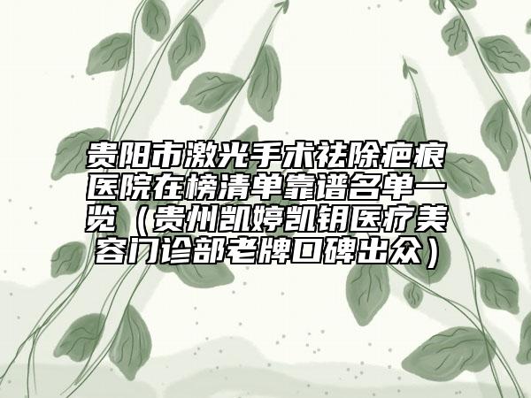 贵阳市激光手术祛除疤痕医院在榜清单靠谱名单一览（贵州凯婷凯钥医疗美容门诊部老牌口碑出众）