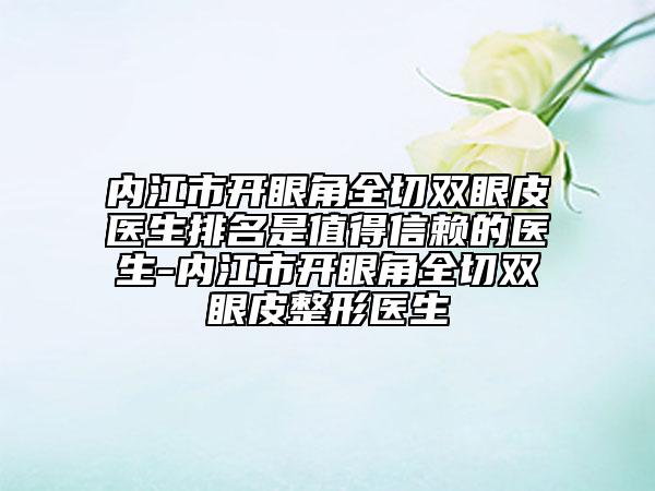 内江市开眼角全切双眼皮医生排名是值得信赖的医生-内江市开眼角全切双眼皮整形医生