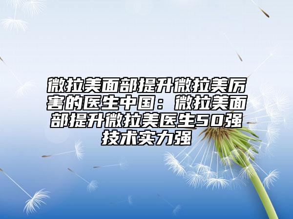 微拉美面部提升微拉美厉害的医生中国：微拉美面部提升微拉美医生50强技术实力强