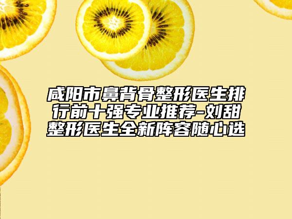 咸阳市鼻背骨整形医生排行前十强专业推荐-刘甜整形医生全新阵容随心选