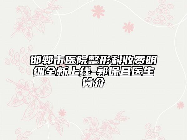 邯郸市医院整形科收费明细全新上线-郭保昌医生简介