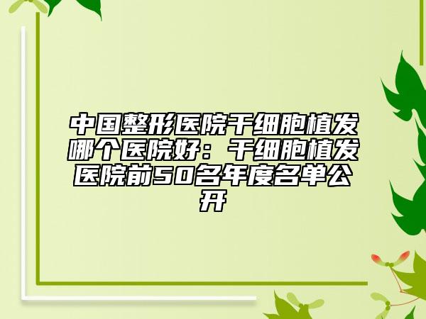 中国整形医院干细胞植发哪个医院好：干细胞植发医院前50名年度名单公开