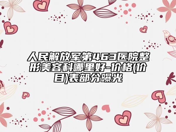 人民解放军第463医院整形美容科哪里好-价格(价目)表部分曝光