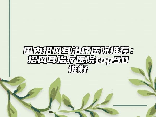 国内招风耳治疗医院推荐：招风耳治疗医院top50谁好