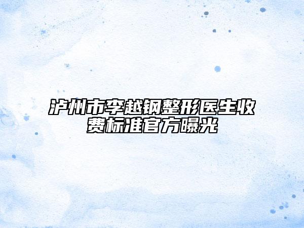 泸州市李越钢整形医生收费标准官方曝光