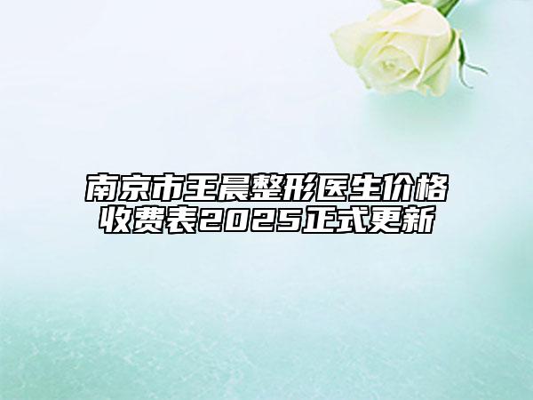 南京市王晨整形医生价格收费表2025正式更新