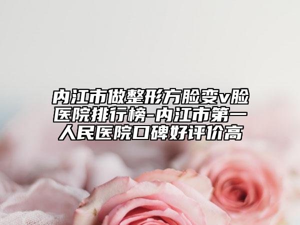 内江市做整形方脸变v脸医院排行榜-内江市第一人民医院口碑好评价高