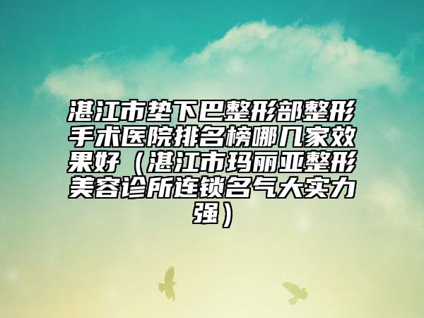 湛江市垫下巴整形部整形手术医院排名榜哪几家效果好（湛江市玛丽亚整形美容诊所连锁名气大实力强）