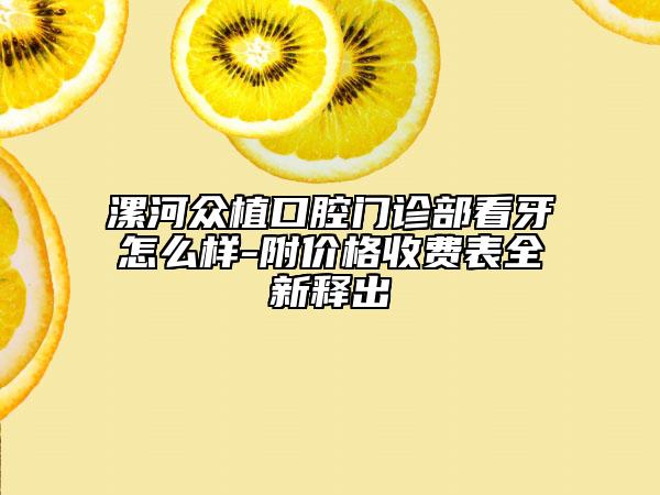 漯河众植口腔门诊部看牙怎么样-附价格收费表全新释出