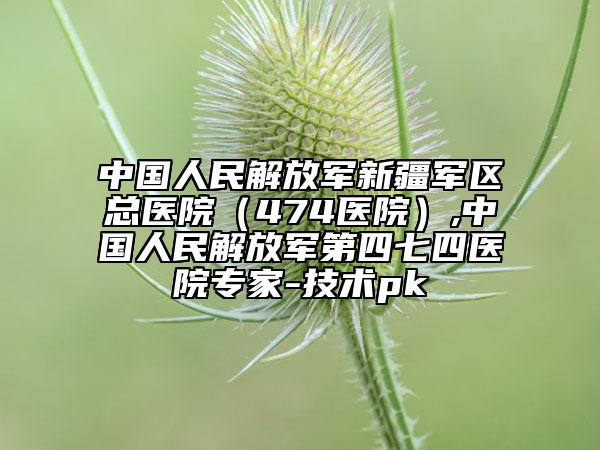 中国人民解放军新疆军区总医院（474医院）,中国人民解放军第四七四医院专家-技术pk