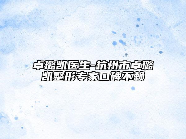 卓璐凯医生-杭州市卓璐凯整形专家口碑不赖