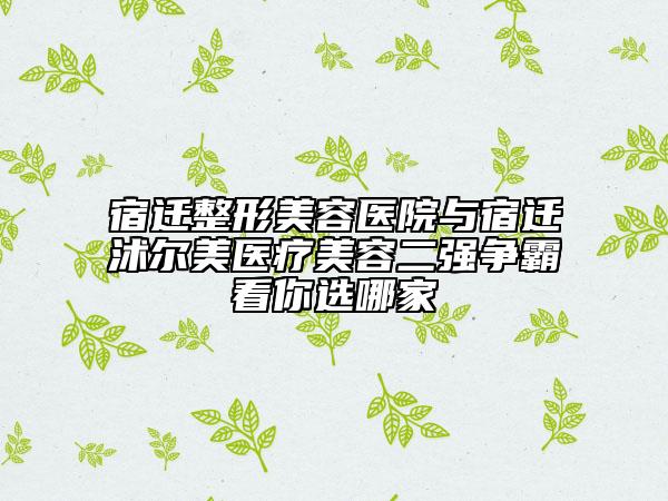 宿迁整形美容医院与宿迁沭尔美医疗美容二强争霸看你选哪家