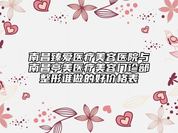南昌臻爱医疗美容医院与南昌亭美医疗美容门诊部整形谁做的好价格表
