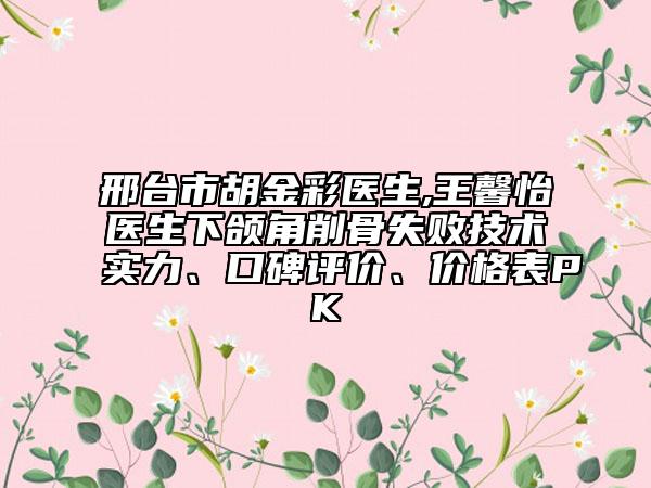 邢台市胡金彩医生,王馨怡医生下颌角削骨失败技术实力、口碑评价、价格表PK