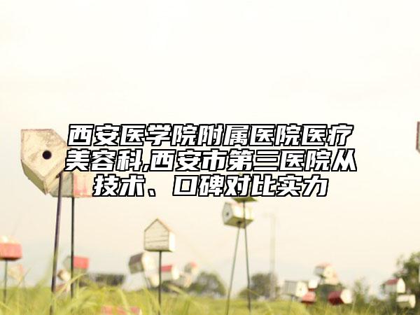 西安医学院附属医院医疗美容科,西安市第三医院从技术、口碑对比实力