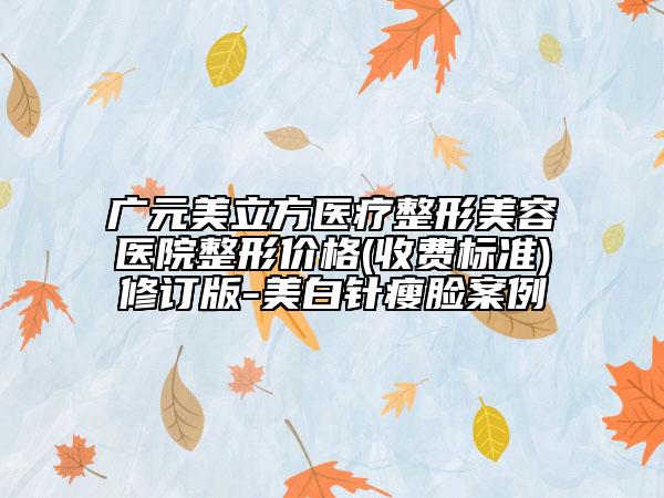 广元美立方医疗整形美容医院整形价格(收费标准)修订版-美白针瘦脸案例
