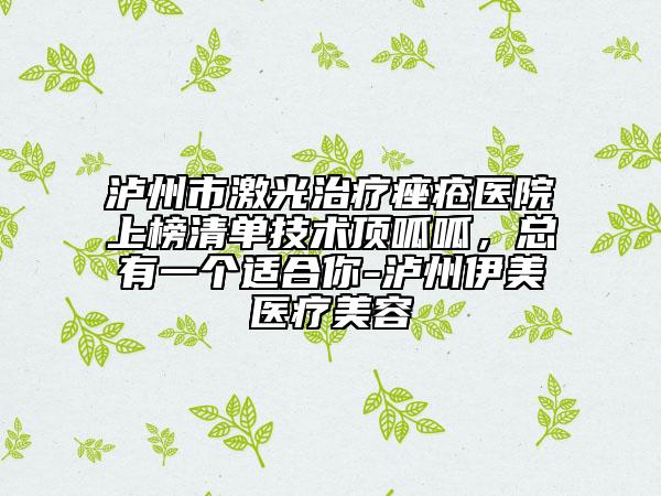 泸州市激光治疗痤疮医院上榜清单技术顶呱呱，总有一个适合你-泸州伊美医疗美容