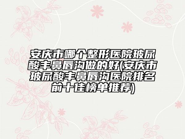 安庆市哪个整形医院玻尿酸丰鼻唇沟做的好(安庆市玻尿酸丰鼻唇沟医院排名前十佳榜单推荐)