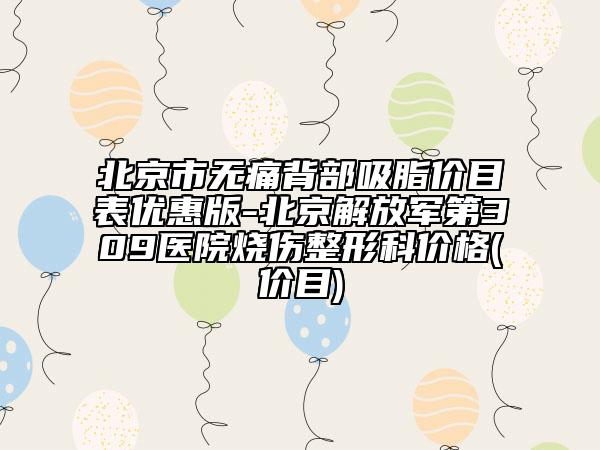 北京市无痛背部吸脂价目表优惠版-北京解放军第309医院烧伤整形科价格(价目)