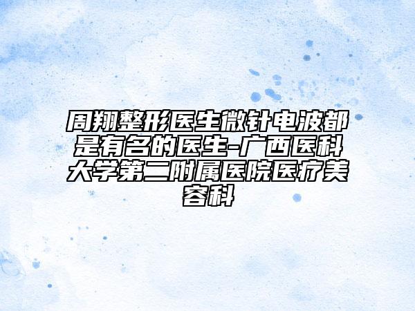周翔整形医生微针电波都是有名的医生-广西医科大学第二附属医院医疗美容科