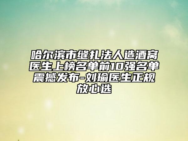 哈尔滨市缝扎法人造酒窝医生上榜名单前10强名单震撼发布-刘瑜医生正规放心选
