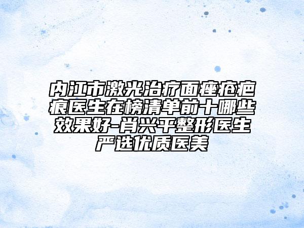 内江市激光治疗面痤疮疤痕医生在榜清单前十哪些效果好-肖兴平整形医生严选优质医美