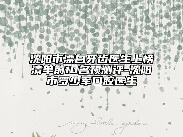 沈阳市漂白牙齿医生上榜清单前10名预测评-沈阳市罗少军口腔医生