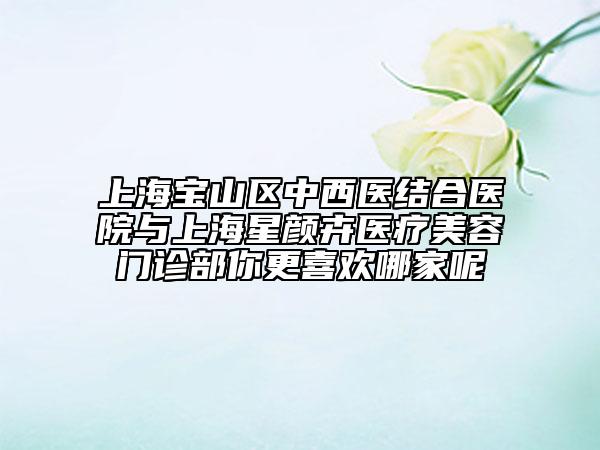 上海宝山区中西医结合医院与上海星颜卉医疗美容门诊部你更喜欢哪家呢