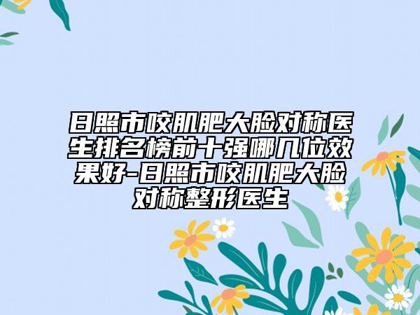 日照市咬肌肥大脸对称医生排名榜前十强哪几位效果好-日照市咬肌肥大脸对称整形医生
