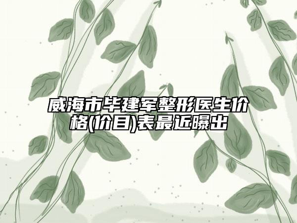 威海市毕建军整形医生价格(价目)表最近曝出