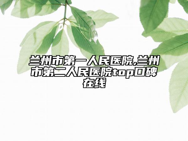 兰州市第一人民医院,兰州市第二人民医院top口碑在线