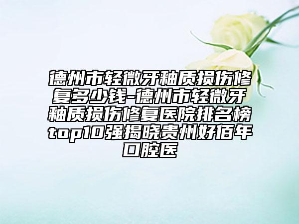 德州市轻微牙釉质损伤修复多少钱-德州市轻微牙釉质损伤修复医院排名榜top10强揭晓贵州好佰年口腔医