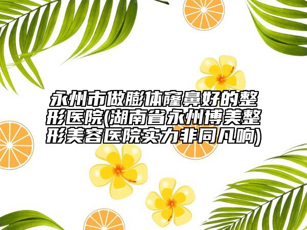 永州市做膨体窿鼻好的整形医院(湖南省永州博美整形美容医院实力非同凡响)