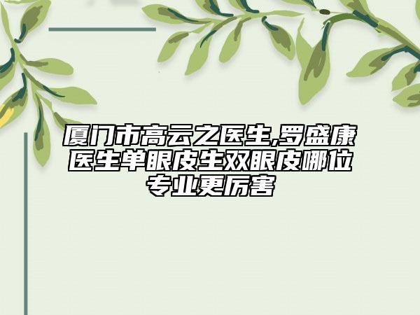 厦门市高云之医生,罗盛康医生单眼皮生双眼皮哪位专业更厉害