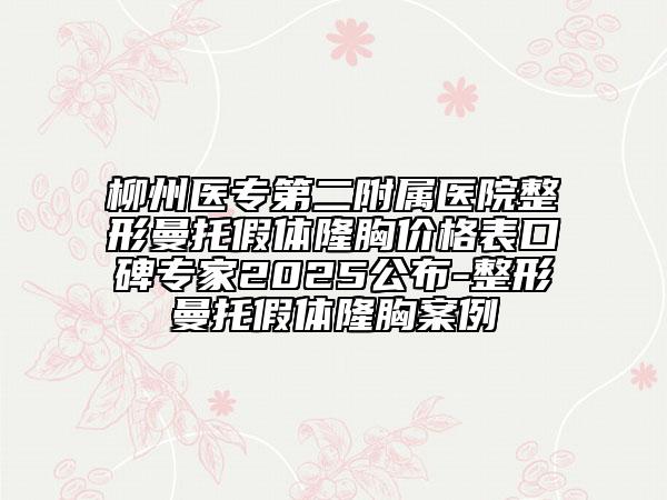 柳州医专第二附属医院整形曼托假体隆胸价格表口碑专家2025公布-整形曼托假体隆胸案例