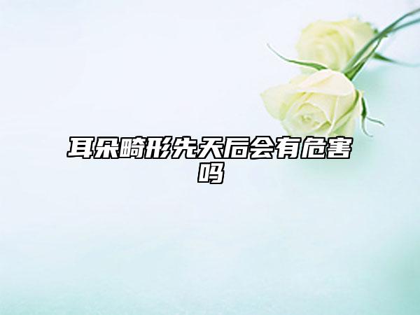 耳朵畸形先天后会有危害吗