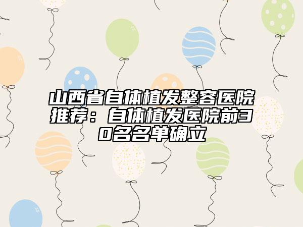 山西省自体植发整容医院推荐：自体植发医院前30名名单确立