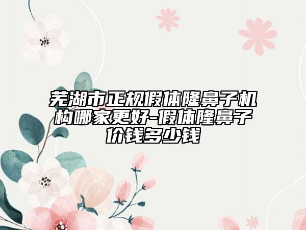 芜湖市正规假体隆鼻子机构哪家更好-假体隆鼻子价钱多少钱