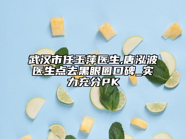 武汉市任玉萍医生,唐泓波医生点去黑眼圈口碑_实力充分PK