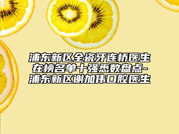 浦东新区全瓷牙连桥医生在榜名单十强悉数盘点-浦东新区谢加伟口腔医生